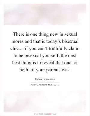 There is one thing new in sexual mores and that is today’s bisexual chic.... if you can’t truthfully claim to be bisexual yourself, the next best thing is to reveal that one, or both, of your parents was Picture Quote #1