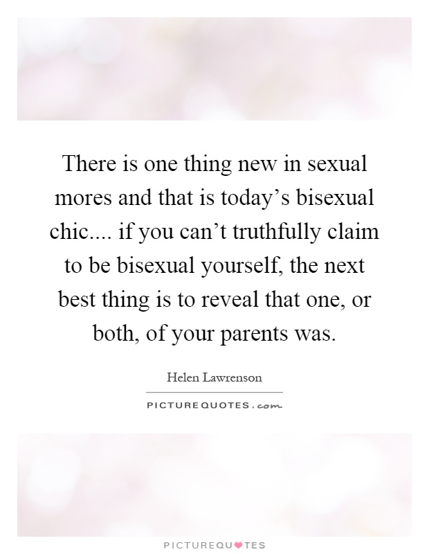 There is one thing new in sexual mores and that is today's bisexual chic.... if you can't truthfully claim to be bisexual yourself, the next best thing is to reveal that one, or both, of your parents was Picture Quote #1