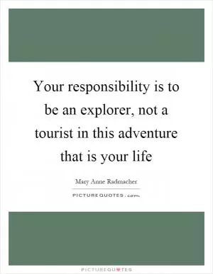 Your responsibility is to be an explorer, not a tourist in this adventure that is your life Picture Quote #1
