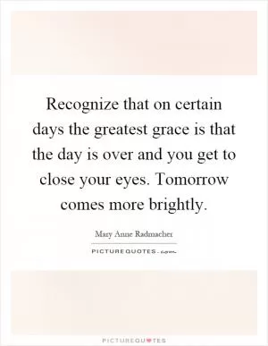 Recognize that on certain days the greatest grace is that the day is over and you get to close your eyes. Tomorrow comes more brightly Picture Quote #1