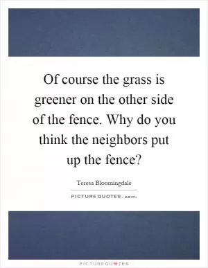 Of course the grass is greener on the other side of the fence. Why do you think the neighbors put up the fence? Picture Quote #1