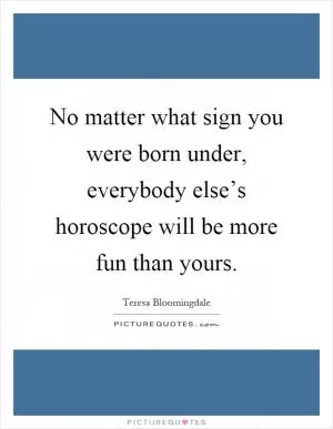 No matter what sign you were born under, everybody else’s horoscope will be more fun than yours Picture Quote #1
