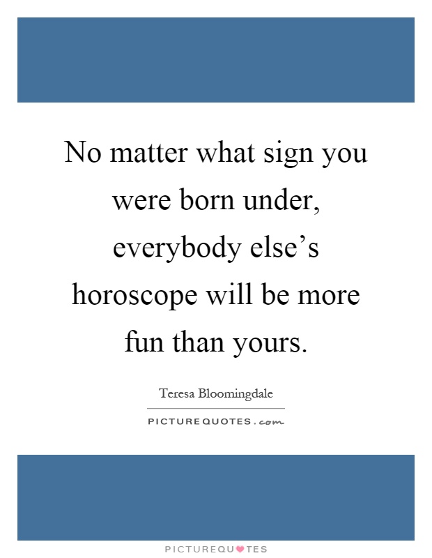No matter what sign you were born under, everybody else's horoscope will be more fun than yours Picture Quote #1