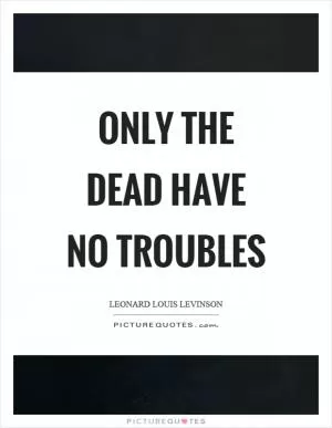 Only the dead have no troubles Picture Quote #1