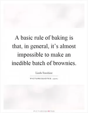 A basic rule of baking is that, in general, it’s almost impossible to make an inedible batch of brownies Picture Quote #1