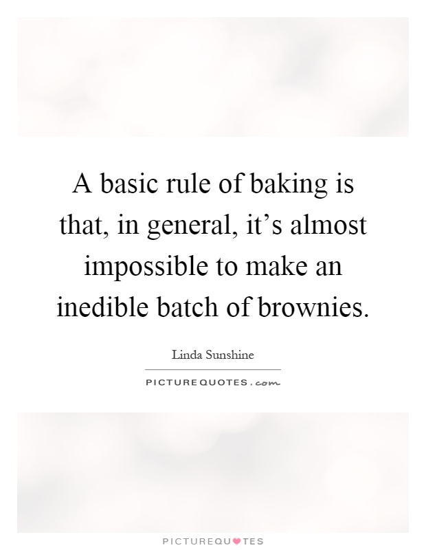 A basic rule of baking is that, in general, it's almost impossible to make an inedible batch of brownies Picture Quote #1