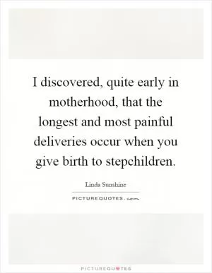 I discovered, quite early in motherhood, that the longest and most painful deliveries occur when you give birth to stepchildren Picture Quote #1