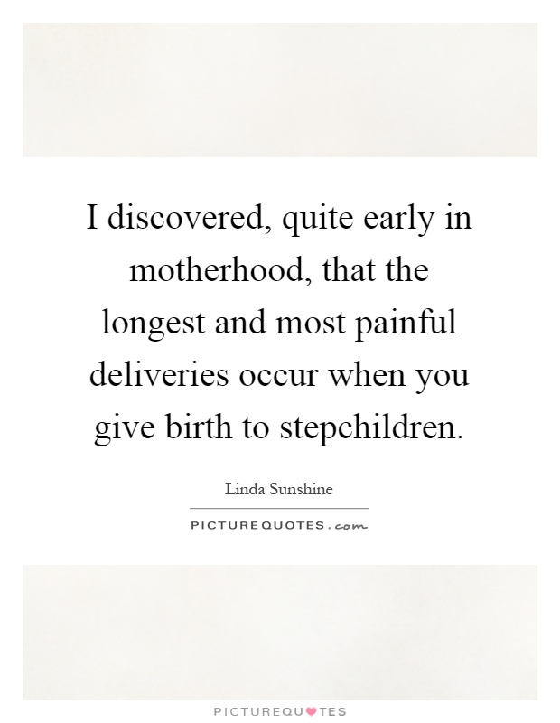 I discovered, quite early in motherhood, that the longest and most painful deliveries occur when you give birth to stepchildren Picture Quote #1