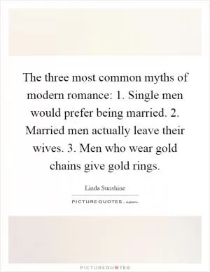 The three most common myths of modern romance: 1. Single men would prefer being married. 2. Married men actually leave their wives. 3. Men who wear gold chains give gold rings Picture Quote #1