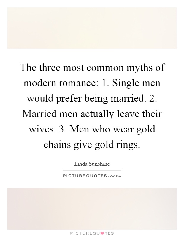 The three most common myths of modern romance: 1. Single men would prefer being married. 2. Married men actually leave their wives. 3. Men who wear gold chains give gold rings Picture Quote #1