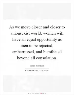 As we move closer and closer to a nonsexist world, women will have an equal opportunity as men to be rejected, embarrassed, and humiliated beyond all consolation Picture Quote #1