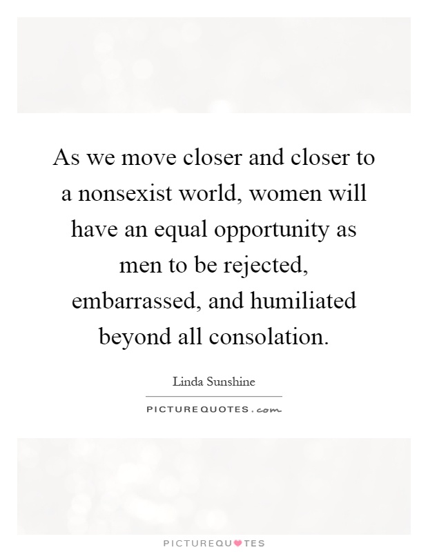 As we move closer and closer to a nonsexist world, women will have an equal opportunity as men to be rejected, embarrassed, and humiliated beyond all consolation Picture Quote #1