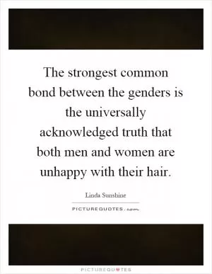 The strongest common bond between the genders is the universally acknowledged truth that both men and women are unhappy with their hair Picture Quote #1