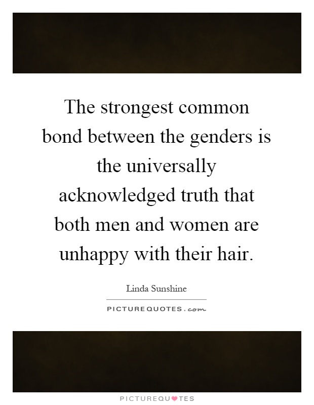 The strongest common bond between the genders is the universally acknowledged truth that both men and women are unhappy with their hair Picture Quote #1