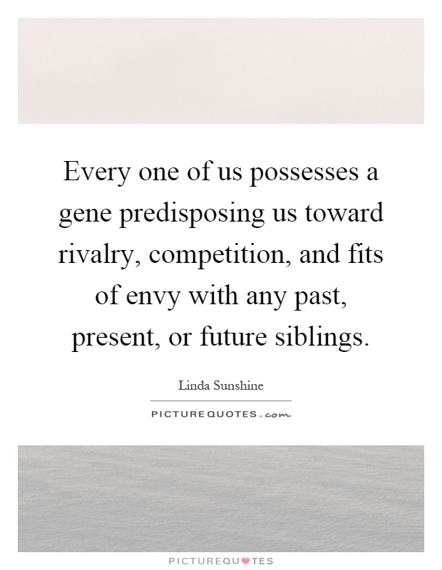 Every one of us possesses a gene predisposing us toward rivalry, competition, and fits of envy with any past, present, or future siblings Picture Quote #1