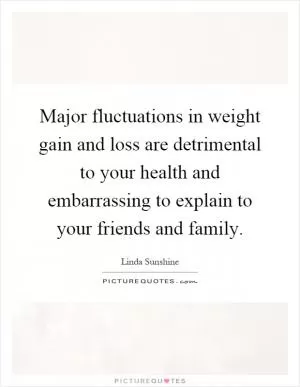 Major fluctuations in weight gain and loss are detrimental to your health and embarrassing to explain to your friends and family Picture Quote #1