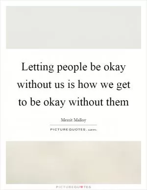 Letting people be okay without us is how we get to be okay without them Picture Quote #1