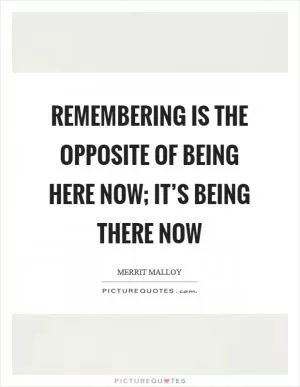 Remembering is the opposite of being here now; it’s being there now Picture Quote #1