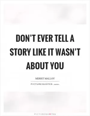 Don’t ever tell a story like it wasn’t about you Picture Quote #1