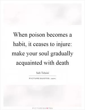 When poison becomes a habit, it ceases to injure: make your soul gradually acquainted with death Picture Quote #1