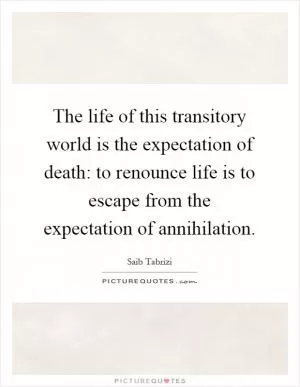 The life of this transitory world is the expectation of death: to renounce life is to escape from the expectation of annihilation Picture Quote #1