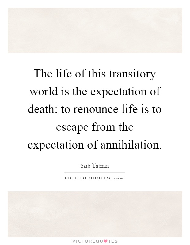 The life of this transitory world is the expectation of death: to renounce life is to escape from the expectation of annihilation Picture Quote #1