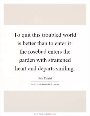To quit this troubled world is better than to enter it: the rosebud enters the garden with straitened heart and departs smiling Picture Quote #1