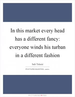 In this market every head has a different fancy: everyone winds his turban in a different fashion Picture Quote #1