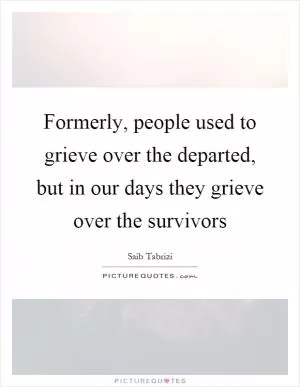 Formerly, people used to grieve over the departed, but in our days they grieve over the survivors Picture Quote #1