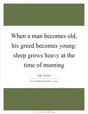 When a man becomes old, his greed becomes young: sleep grows heavy at the time of morning Picture Quote #1
