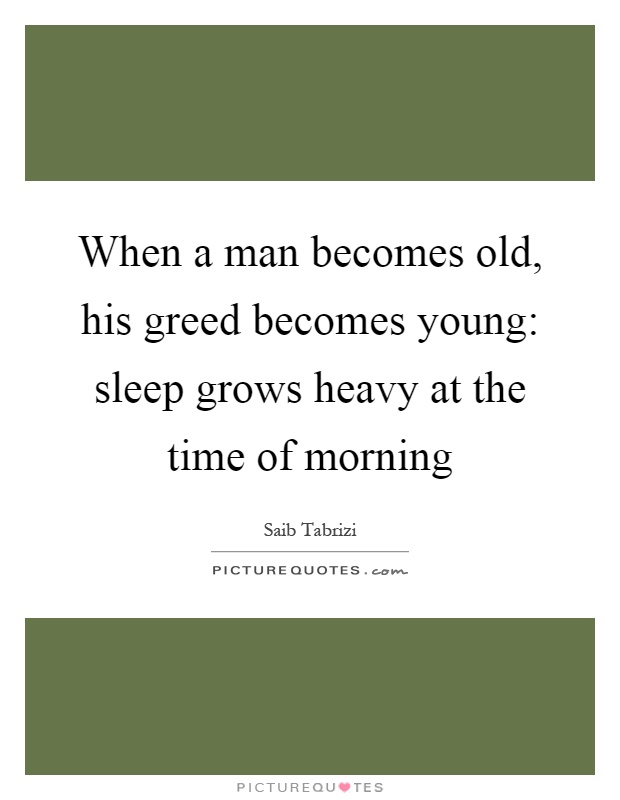 When a man becomes old, his greed becomes young: sleep grows heavy at the time of morning Picture Quote #1