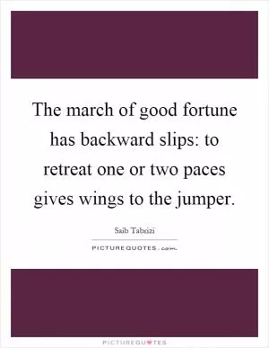 The march of good fortune has backward slips: to retreat one or two paces gives wings to the jumper Picture Quote #1