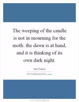 The weeping of the candle is not in mourning for the moth: the dawn is at hand, and it is thinking of its own dark night Picture Quote #1