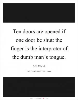 Ten doors are opened if one door be shut: the finger is the interpreter of the dumb man’s tongue Picture Quote #1