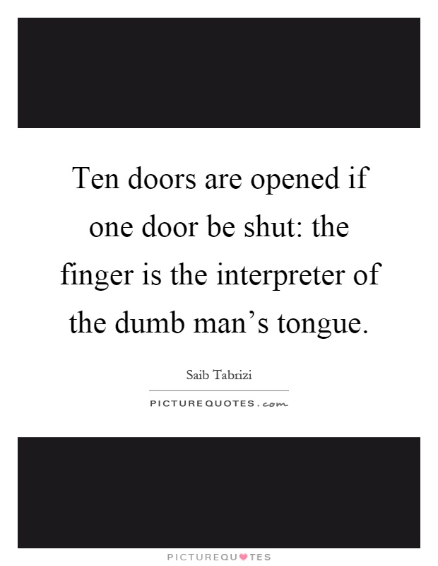 Ten doors are opened if one door be shut: the finger is the interpreter of the dumb man's tongue Picture Quote #1
