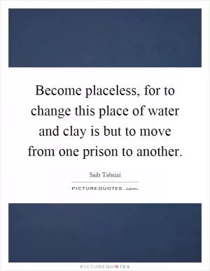Become placeless, for to change this place of water and clay is but to move from one prison to another Picture Quote #1