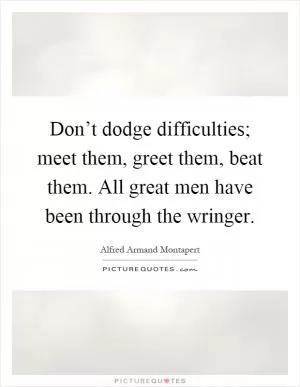 Don’t dodge difficulties; meet them, greet them, beat them. All great men have been through the wringer Picture Quote #1