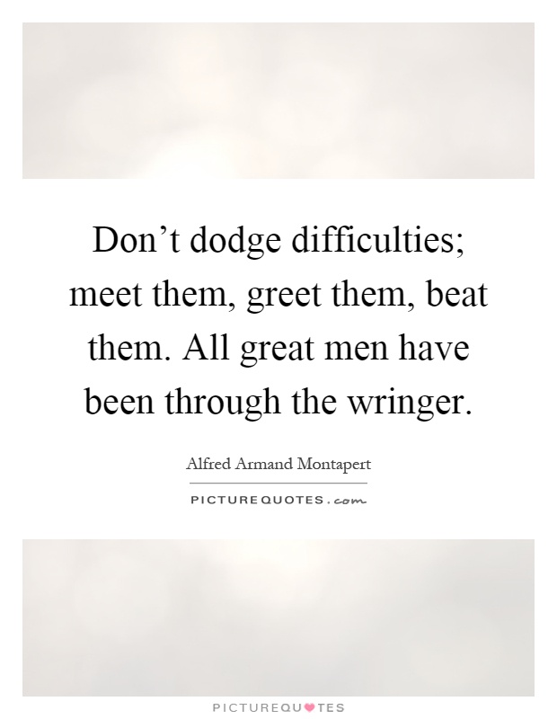 Don't dodge difficulties; meet them, greet them, beat them. All great men have been through the wringer Picture Quote #1