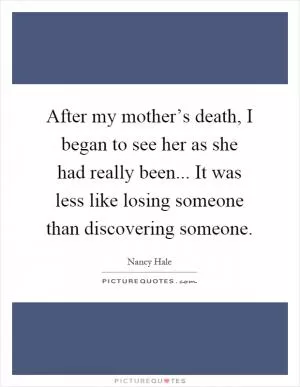 After my mother’s death, I began to see her as she had really been... It was less like losing someone than discovering someone Picture Quote #1