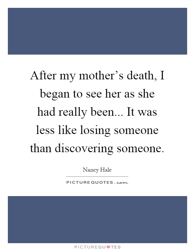 After my mother's death, I began to see her as she had really been... It was less like losing someone than discovering someone Picture Quote #1