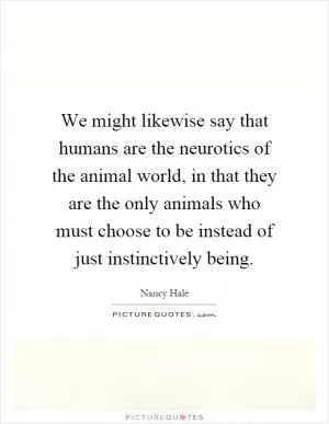 We might likewise say that humans are the neurotics of the animal world, in that they are the only animals who must choose to be instead of just instinctively being Picture Quote #1