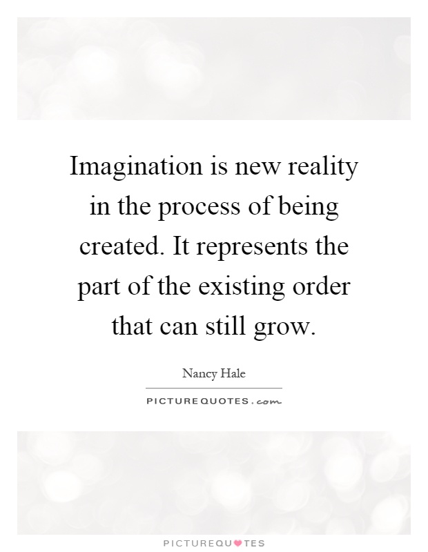 Imagination is new reality in the process of being created. It represents the part of the existing order that can still grow Picture Quote #1