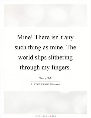 Mine! There isn’t any such thing as mine. The world slips slithering through my fingers Picture Quote #1