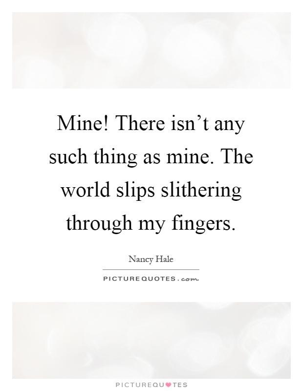 Mine! There isn't any such thing as mine. The world slips slithering through my fingers Picture Quote #1