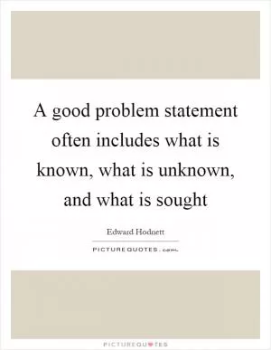 A good problem statement often includes what is known, what is unknown, and what is sought Picture Quote #1