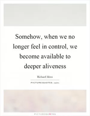 Somehow, when we no longer feel in control, we become available to deeper aliveness Picture Quote #1