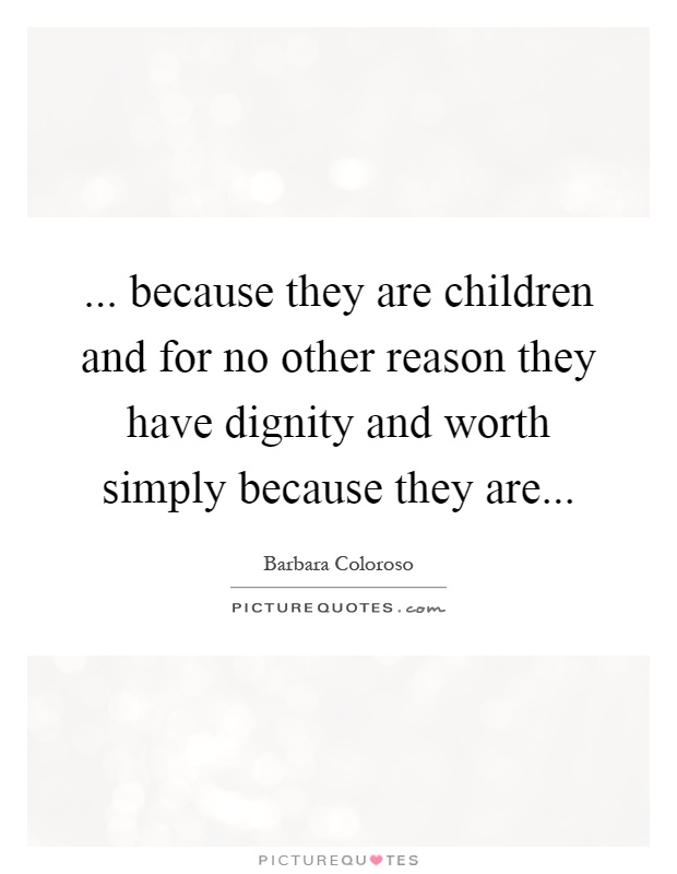 ... because they are children and for no other reason they have dignity and worth simply because they are Picture Quote #1