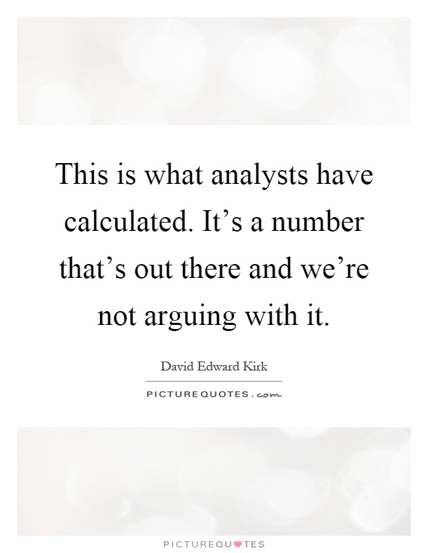 This is what analysts have calculated. It's a number that's out there and we're not arguing with it Picture Quote #1