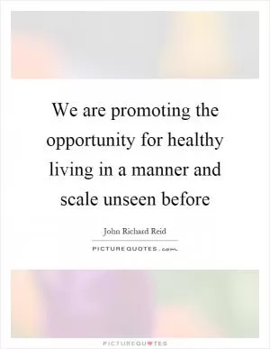 We are promoting the opportunity for healthy living in a manner and scale unseen before Picture Quote #1