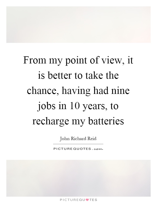 From my point of view, it is better to take the chance, having had nine jobs in 10 years, to recharge my batteries Picture Quote #1